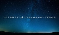 人际交往能力怎么提升?人际交往能力由六个方面组成!