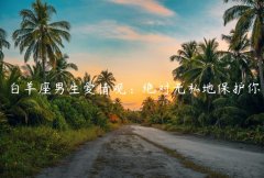 白羊座男生爱情观：绝对无私地保护你