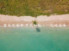 梦见吃面条,梦见和别人一起吃面条