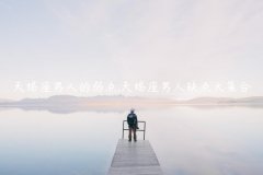 天蝎座男人的弱点,天蝎座男人缺点大集合
