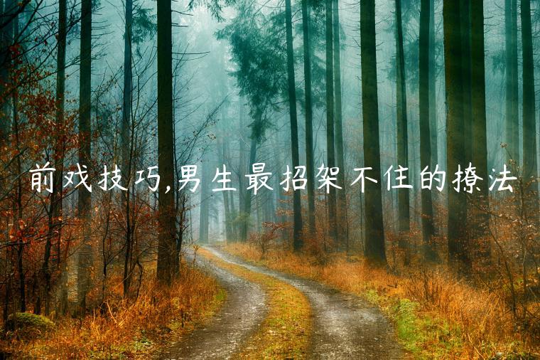 前戏技巧,男生最招架不住的撩法